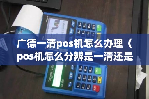 广德一清pos机怎么办理(pos机怎么分辨是一清还是二清机) 广德一清pos机怎么办理(pos机怎么分辨是一清还是二清机)