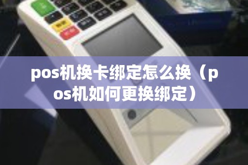 pos机换卡绑定怎么换(pos机如何更换绑定) pos机换卡绑定怎么换(pos机如何更换绑定)