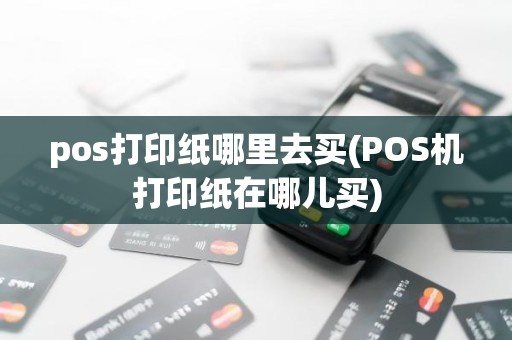 pos打印纸哪里去买(POS机打印纸在哪儿买)
