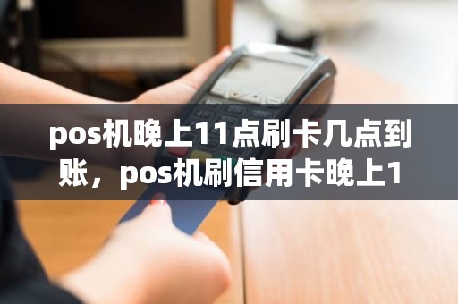 pos机晚上11点刷卡几点到账，pos机刷信用卡晚上11点刷的,什么时候能到账