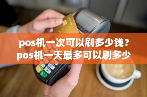 pos机一次可以刷多少钱？pos机一天最多可以刷多少钱