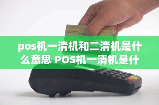 pos机一清机和二清机是什么意思 POS机一清机是什么意思一清和二清什么区别