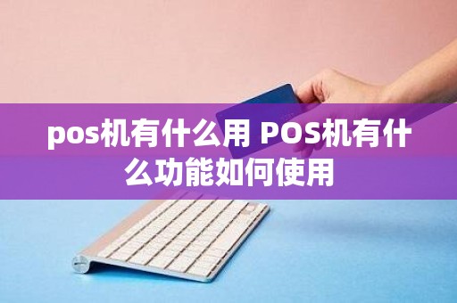 pos机有什么用 POS机有什么功能如何使用