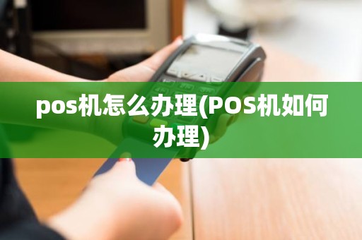 pos机怎么办理(POS机如何办理)