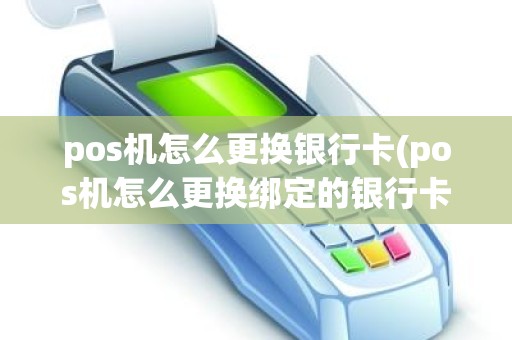 pos机怎么更换银行卡(pos机怎么更换绑定的银行卡)