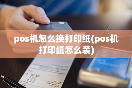 pos机怎么换打印纸(pos机打印纸怎么装)