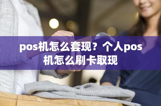 pos机怎么套现？个人pos机怎么刷卡取现