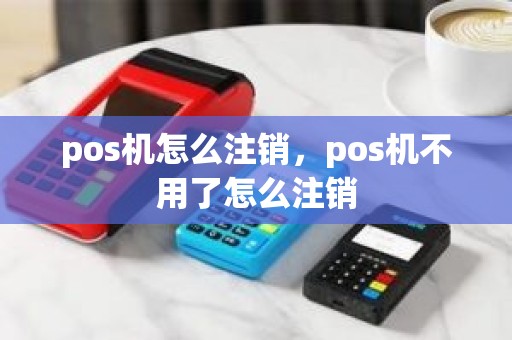 pos机怎么注销，pos机不用了怎么注销