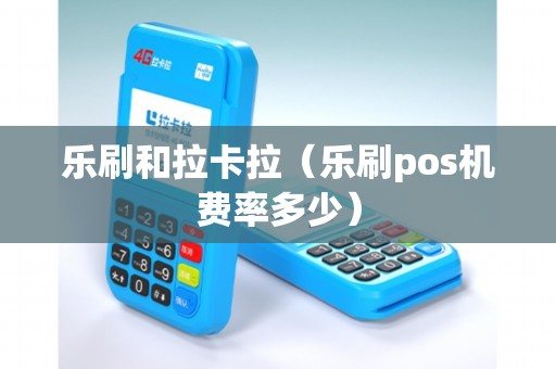 乐刷和拉卡拉（乐刷pos机费率多少）