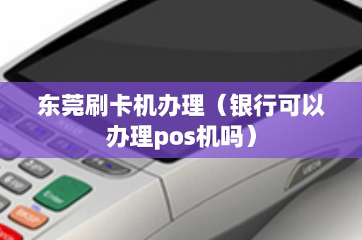 东莞刷卡机办理（银行可以办理pos机吗）