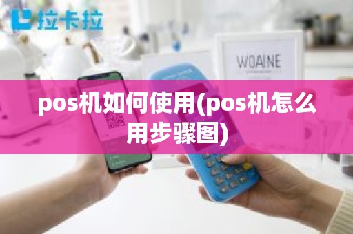 pos机如何使用(pos机怎么用步骤图)
