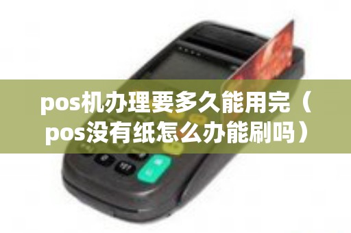 pos机办理要多久能用完（pos没有纸怎么办能刷吗）