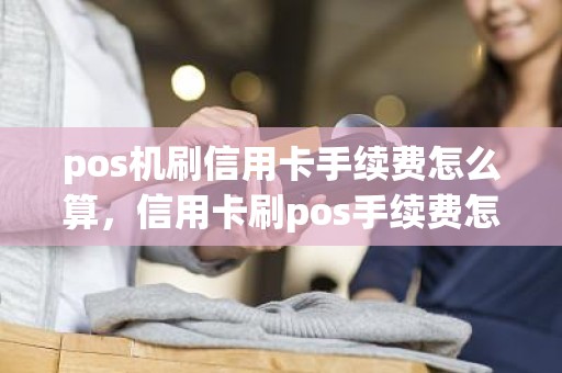 pos机刷信用卡手续费怎么算，信用卡刷pos手续费怎么算