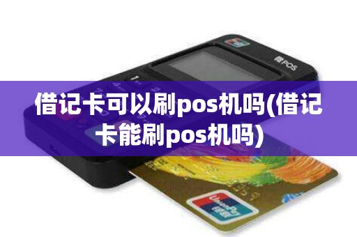 借记卡可以刷pos机吗(借记卡能刷pos机吗)