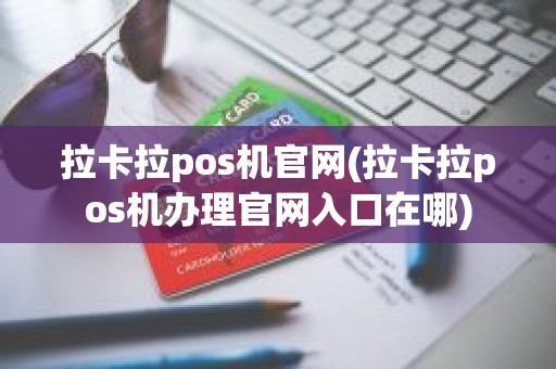拉卡拉pos机官网(拉卡拉pos机办理官网入口在哪)