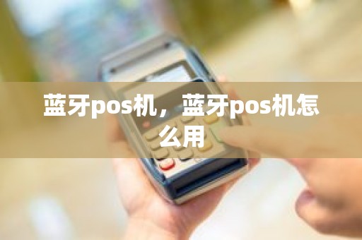 蓝牙pos机，蓝牙pos机怎么用