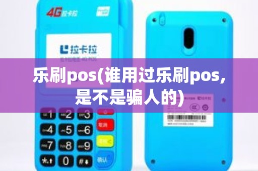 乐刷pos(谁用过乐刷pos,是不是骗人的)