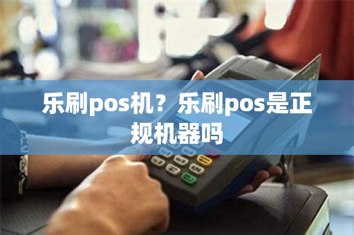 乐刷pos机？乐刷pos是正规机器吗