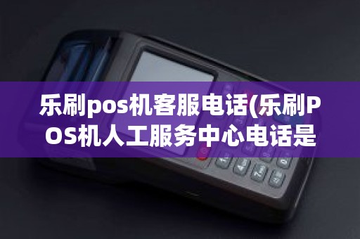 乐刷pos机客服电话(乐刷POS机人工服务中心电话是多少)