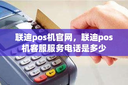 联迪pos机官网，联迪pos机客服服务电话是多少