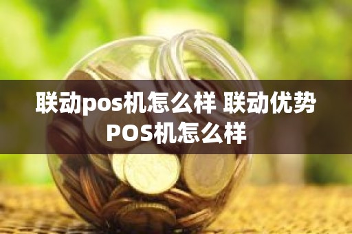 联动pos机怎么样 联动优势POS机怎么样