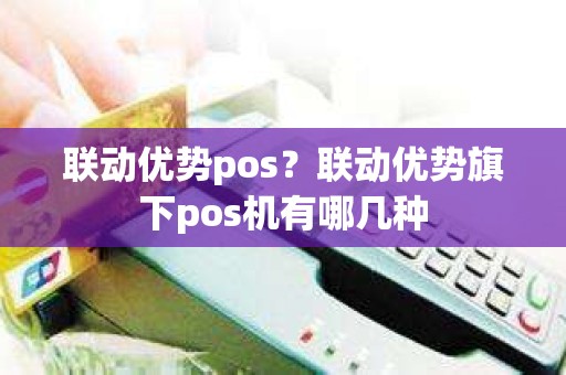 联动优势pos？联动优势旗下pos机有哪几种