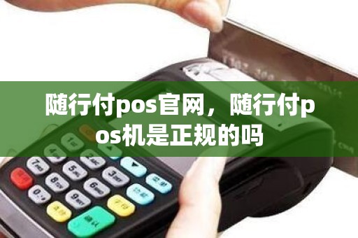 随行付pos官网，随行付pos机是正规的吗