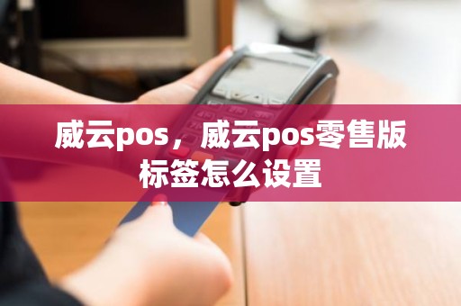 威云pos，威云pos零售版标签怎么设置