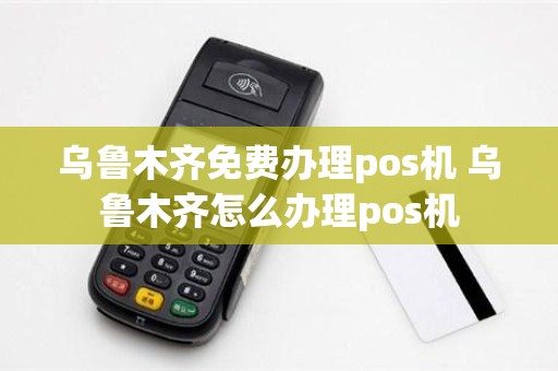 乌鲁木齐免费办理pos机 乌鲁木齐怎么办理pos机