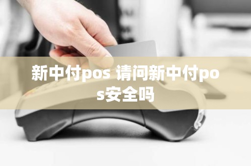 新中付pos 请问新中付pos安全吗