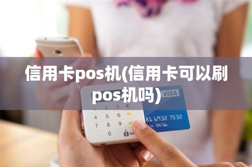 信用卡pos机(信用卡可以刷pos机吗)