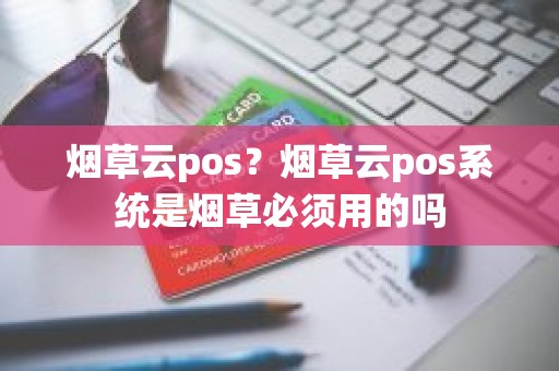 烟草云pos？烟草云pos系统是烟草必须用的吗