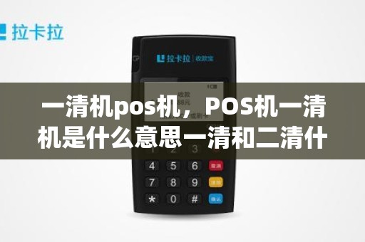 一清机pos机，POS机一清机是什么意思一清和二清什么区别