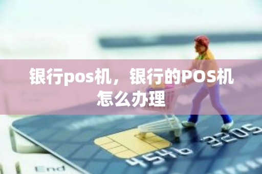 银行pos机，银行的POS机怎么办理