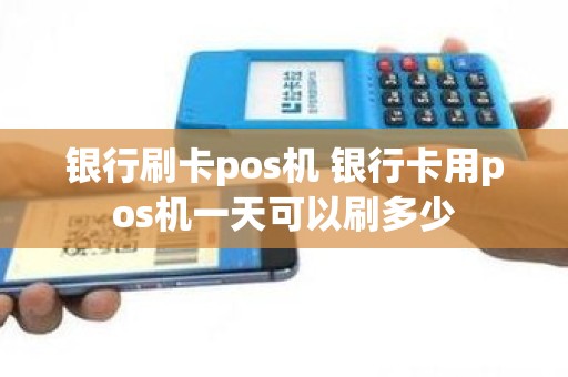 银行刷卡pos机 银行卡用pos机一天可以刷多少