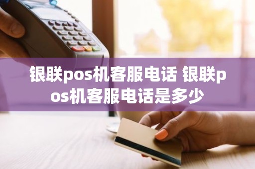 银联pos机客服电话 银联pos机客服电话是多少