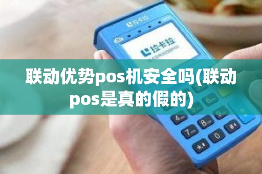 联动优势pos机安全吗(联动pos是真的假的)