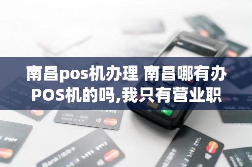 南昌pos机办理 南昌哪有办POS机的吗,我只有营业职照。。