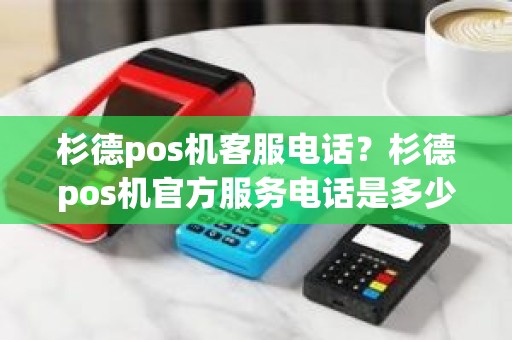 杉德pos机客服电话？杉德pos机官方服务电话是多少