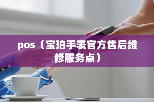pos（宝珀手表官方售后维修服务点）