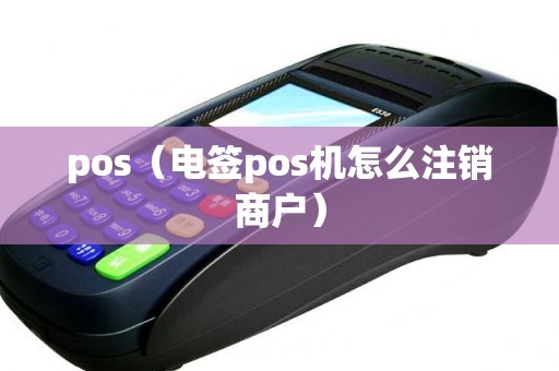 pos（电签pos机怎么注销商户）