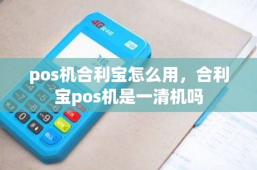 pos机合利宝怎么用，合利宝pos机是一清机吗