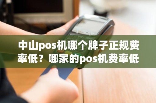 中山pos机哪个牌子正规费率低？哪家的pos机费率低