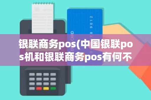 银联商务pos(中国银联pos机和银联商务pos有何不同)