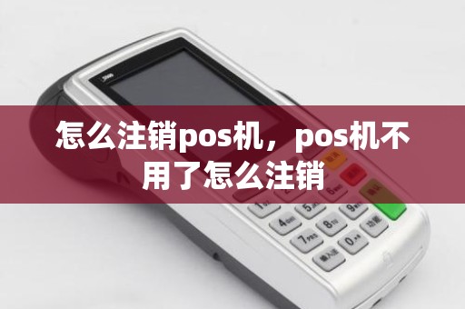 怎么注销pos机，pos机不用了怎么注销