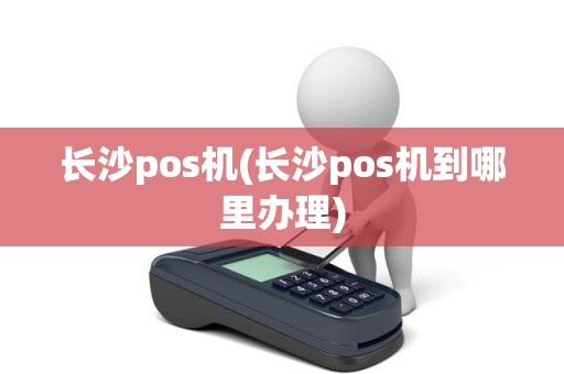 长沙pos机(长沙pos机到哪里办理)