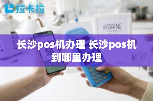 长沙pos机办理 长沙pos机到哪里办理