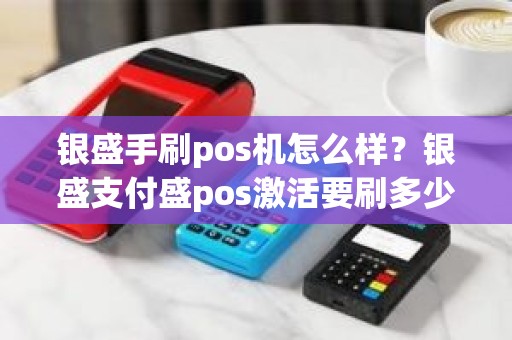 银盛手刷pos机怎么样?银盛支付盛pos激活要刷多少 银盛手刷pos机怎么样?银盛支付盛pos激活要刷多少