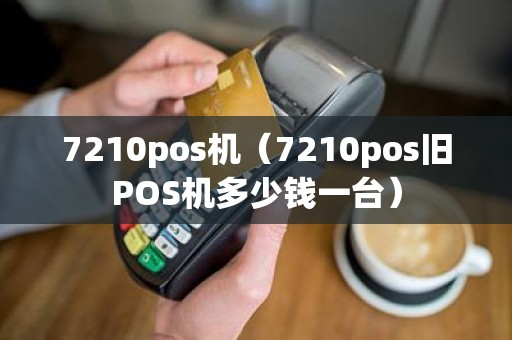 7210pos机（7210pos旧POS机多少钱一台）