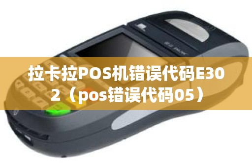 拉卡拉POS机错误代码E302（pos错误代码05）